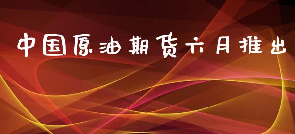 中国原油期货六月推出_https://wap.jnbaishite.cn_全球财富_第1张