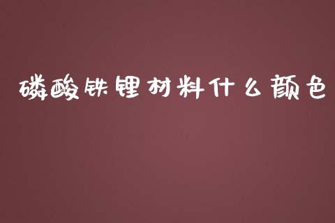 磷酸铁锂材料什么颜色_https://wap.jnbaishite.cn_金融资讯_第1张