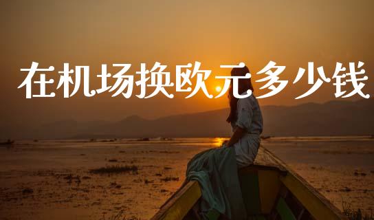 在机场换欧元多少钱_https://wap.jnbaishite.cn_理财投资_第1张