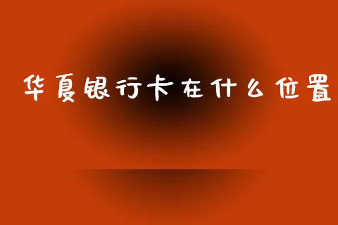 华夏银行卡在什么位置_https://wap.jnbaishite.cn_全球财富_第1张