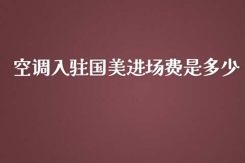 空调入驻国美进场费是多少_https://wap.jnbaishite.cn_期货资讯_第1张
