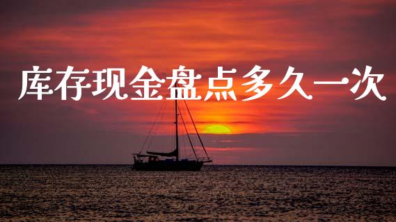 库存现金盘点多久一次_https://wap.jnbaishite.cn_理财投资_第1张