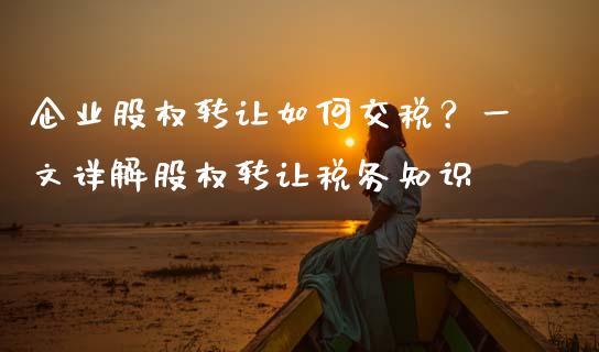 企业股权转让如何交税？一文详解股权转让税务知识_https://wap.jnbaishite.cn_理财投资_第1张