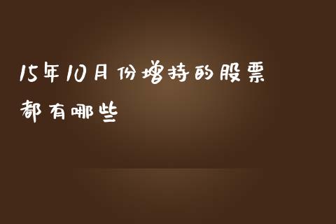 15年10月份增持的股票都有哪些_https://wap.jnbaishite.cn_期货资讯_第1张