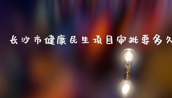 长沙市健康民生项目审批要多久_https://wap.jnbaishite.cn_理财投资_第1张