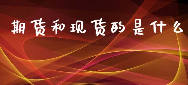 期货和现货的是什么_https://wap.jnbaishite.cn_全球财富_第1张