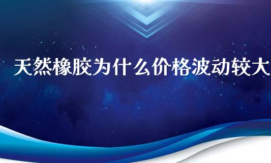 天然橡胶为什么价格波动较大_https://wap.jnbaishite.cn_金融资讯_第1张