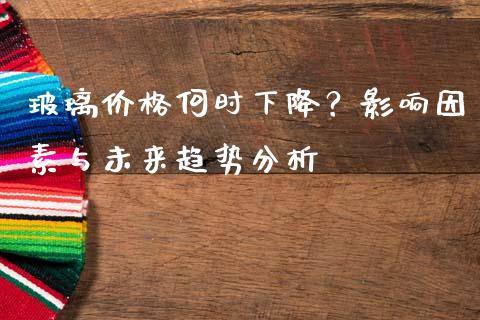 玻璃价格何时下降？影响因素与未来趋势分析_https://wap.jnbaishite.cn_理财投资_第1张