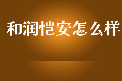 和润恺安怎么样_https://wap.jnbaishite.cn_全球财富_第1张