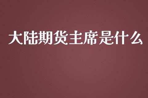 大陆期货主席是什么_https://wap.jnbaishite.cn_全球财富_第1张