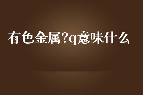 有色金属?q意味什么_https://wap.jnbaishite.cn_金融资讯_第1张