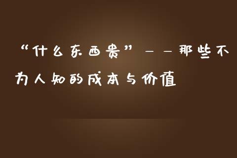 “什么东西贵”——那些不为人知的成本与价值_https://wap.jnbaishite.cn_期货资讯_第1张