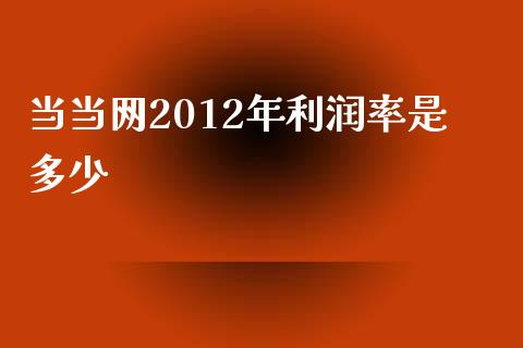 当当网2012年利润率是多少_https://wap.jnbaishite.cn_期货资讯_第1张