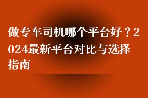 做专车司机哪个平台好？2024最新平台对比与选择指南_https://wap.jnbaishite.cn_金融资讯_第1张
