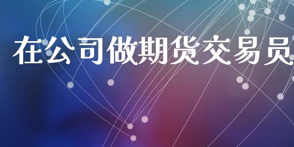 在公司做期货交易员_https://wap.jnbaishite.cn_期货资讯_第1张