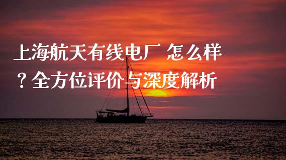 上海航天有线电厂 怎么样？全方位评价与深度解析_https://wap.jnbaishite.cn_理财投资_第1张