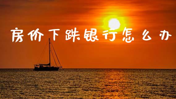 房价下跌银行怎么办_https://wap.jnbaishite.cn_金融资讯_第1张
