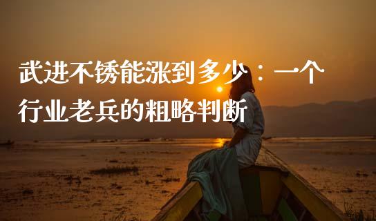 武进不锈能涨到多少：一个行业老兵的粗略判断_https://wap.jnbaishite.cn_理财投资_第1张