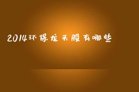 2014环保龙头股有哪些_https://wap.jnbaishite.cn_金融资讯_第1张