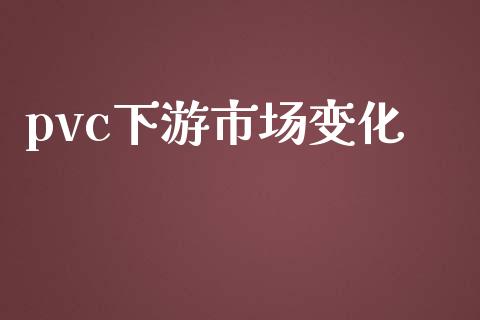 pvc下游市场变化_https://wap.jnbaishite.cn_期货资讯_第1张