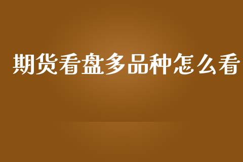 期货看盘多品种怎么看_https://wap.jnbaishite.cn_全球财富_第1张