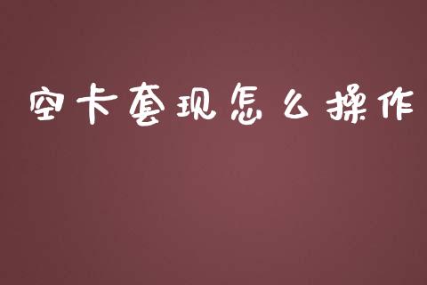 空卡套现怎么操作_https://wap.jnbaishite.cn_理财投资_第1张