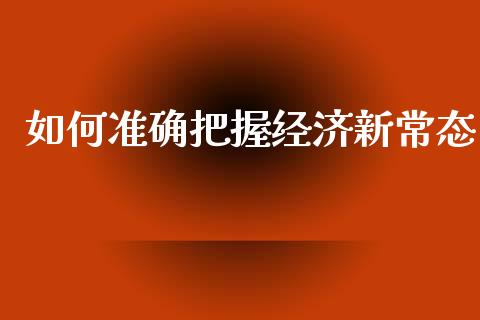 如何准确把握经济新常态_https://wap.jnbaishite.cn_期货资讯_第1张