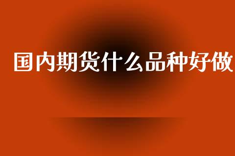 国内期货什么品种好做_https://wap.jnbaishite.cn_全球财富_第1张