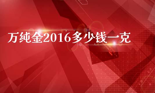 万纯金2016多少钱一克_https://wap.jnbaishite.cn_理财投资_第1张