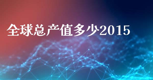 全球总产值多少2015_https://wap.jnbaishite.cn_理财投资_第1张