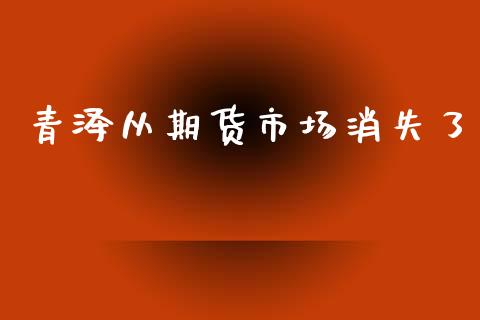 青泽从期货市场消失了_https://wap.jnbaishite.cn_期货资讯_第1张