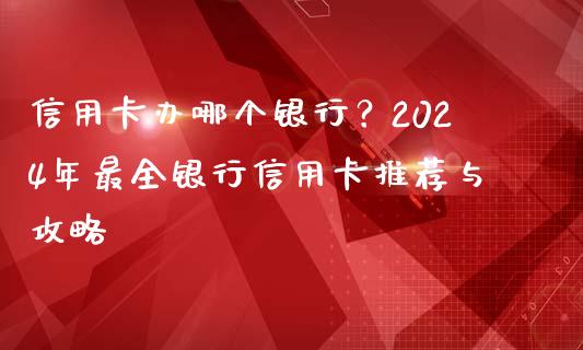 信用卡办哪个银行？2024年最全银行信用卡推荐与攻略_https://wap.jnbaishite.cn_全球财富_第1张