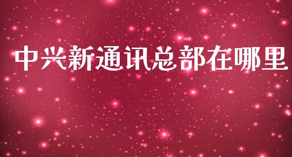 中兴新通讯总部在哪里_https://wap.jnbaishite.cn_理财投资_第1张