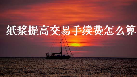 纸浆提高交易手续费怎么算_https://wap.jnbaishite.cn_理财投资_第1张