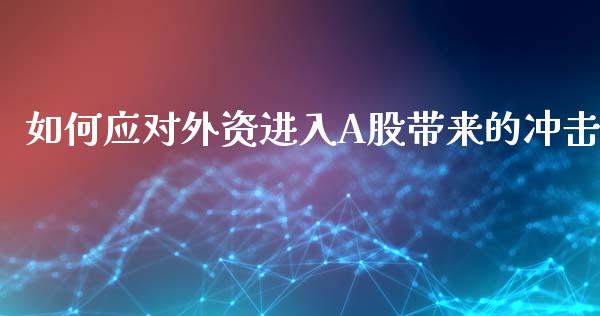 如何应对外资进入A股带来的冲击_https://wap.jnbaishite.cn_理财投资_第1张