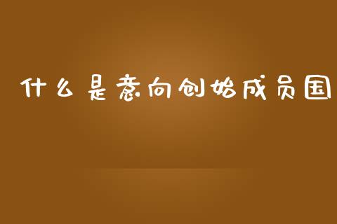 什么是意向创始成员国_https://wap.jnbaishite.cn_全球财富_第1张