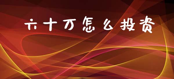 六十万怎么投资_https://wap.jnbaishite.cn_金融资讯_第1张