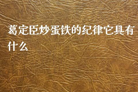 葛定臣炒蛋铁的纪律它具有什么_https://wap.jnbaishite.cn_理财投资_第1张