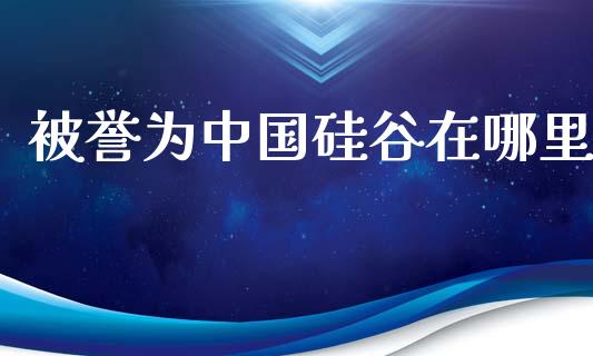 被誉为中国硅谷在哪里_https://wap.jnbaishite.cn_期货资讯_第1张