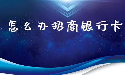 怎么办招商银行卡_https://wap.jnbaishite.cn_金融资讯_第1张