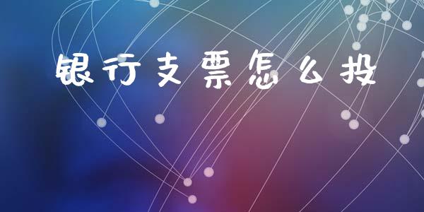 银行支票怎么投_https://wap.jnbaishite.cn_期货资讯_第1张