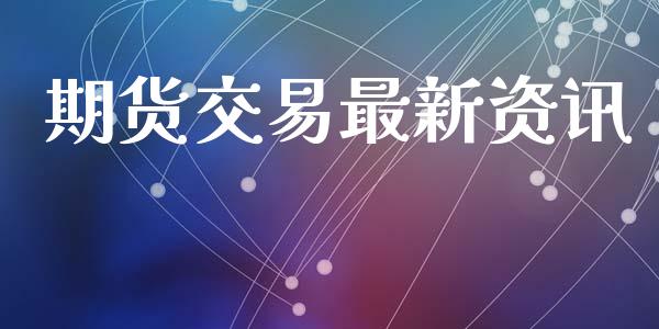 期货交易最新资讯_https://wap.jnbaishite.cn_理财投资_第1张