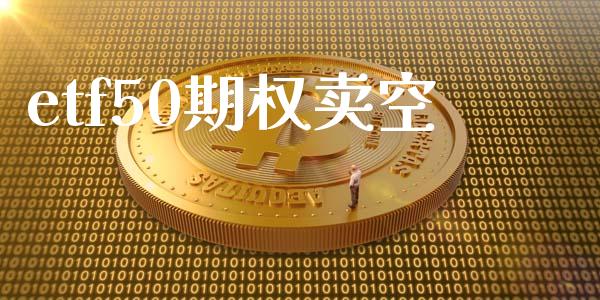 etf50期权卖空_https://wap.jnbaishite.cn_金融资讯_第1张