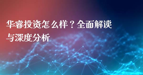 华睿投资怎么样？全面解读与深度分析_https://wap.jnbaishite.cn_期货资讯_第1张