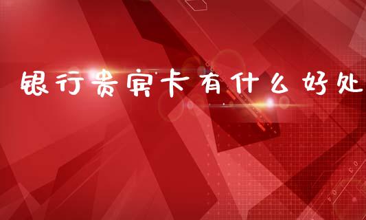 银行贵宾卡有什么好处_https://wap.jnbaishite.cn_金融资讯_第1张